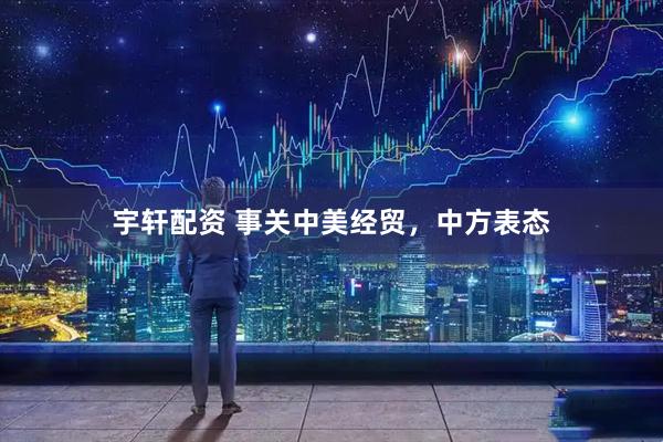 宇轩配资 事关中美经贸，中方表态