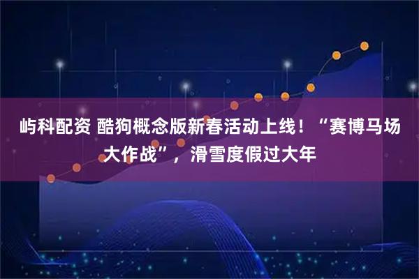 屿科配资 酷狗概念版新春活动上线！“赛博马场大作战”，滑雪度假过大年