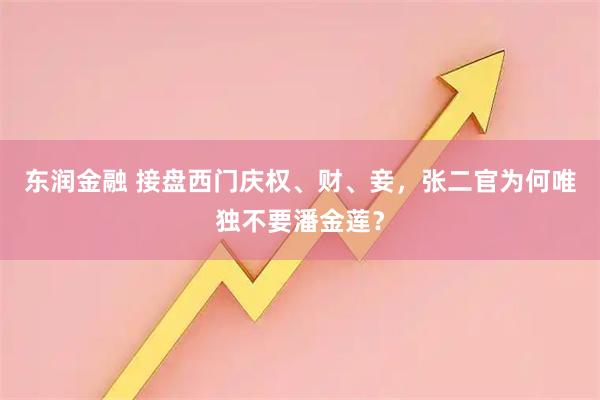 东润金融 接盘西门庆权、财、妾，张二官为何唯独不要潘金莲？