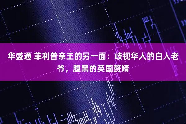 华盛通 菲利普亲王的另一面：歧视华人的白人老爷，腹黑的英国赘婿