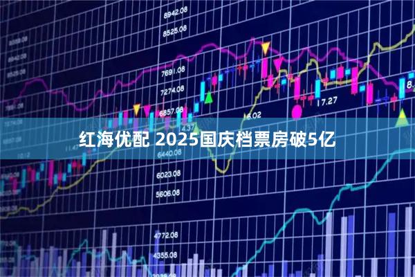 红海优配 2025国庆档票房破5亿