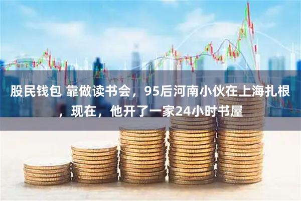 股民钱包 靠做读书会，95后河南小伙在上海扎根，现在，他开了一家24小时书屋