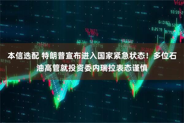 本信选配 特朗普宣布进入国家紧急状态！多位石油高管就投资委内瑞拉表态谨慎