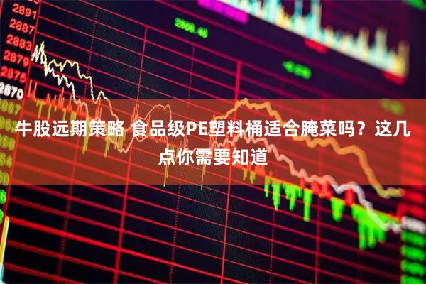 牛股远期策略 食品级PE塑料桶适合腌菜吗？这几点你需要知道